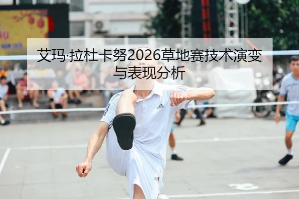 艾玛·拉杜卡努2026草地赛技术演变与表现分析