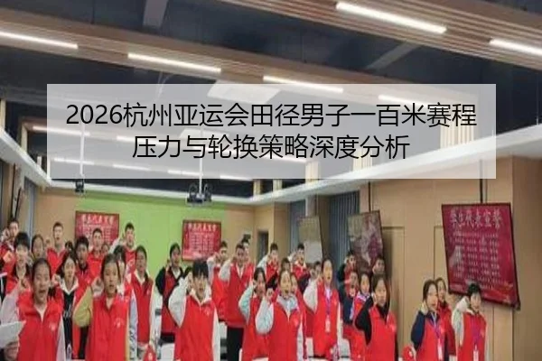 2026杭州亚运会田径男子一百米赛程压力与轮换策略深度分析