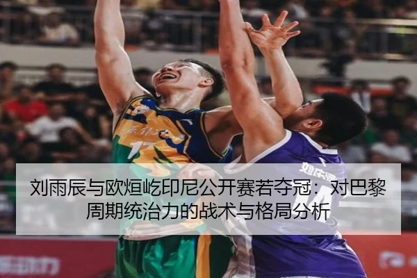 刘雨辰与欧烜屹印尼公开赛若夺冠：对巴黎周期统治力的战术与格局分析